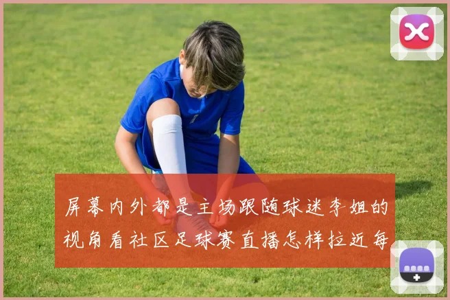 屏幕内外都是主场跟随球迷李姐的视角看社区足球赛直播怎样拉近每个人的加油声