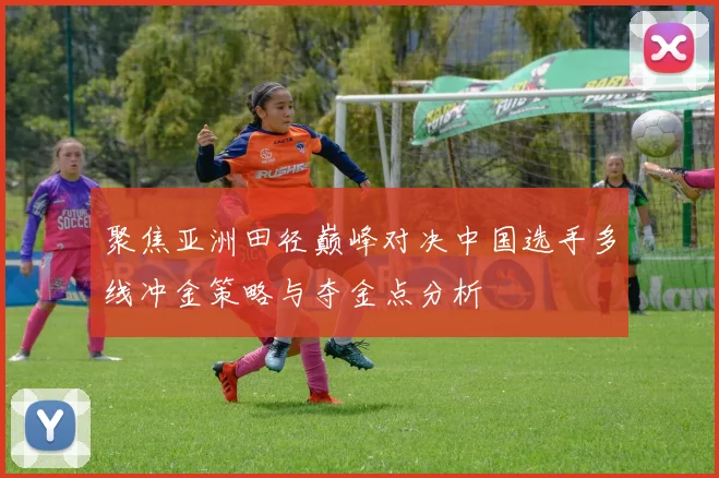 聚焦亚洲田径巅峰对决中国选手多线冲金策略与夺金点分析