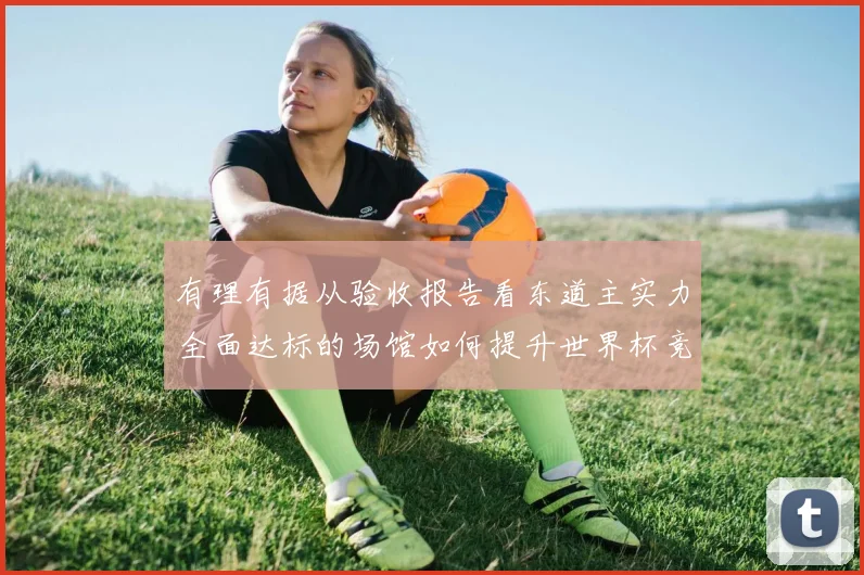 有理有据从验收报告看东道主实力全面达标的场馆如何提升世界杯竞技体验